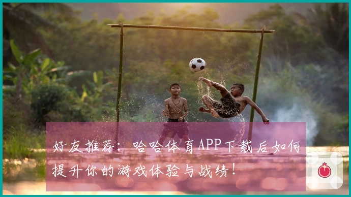 好友推荐：哈哈体育APP下载后如何提升你的游戏体验与战绩！