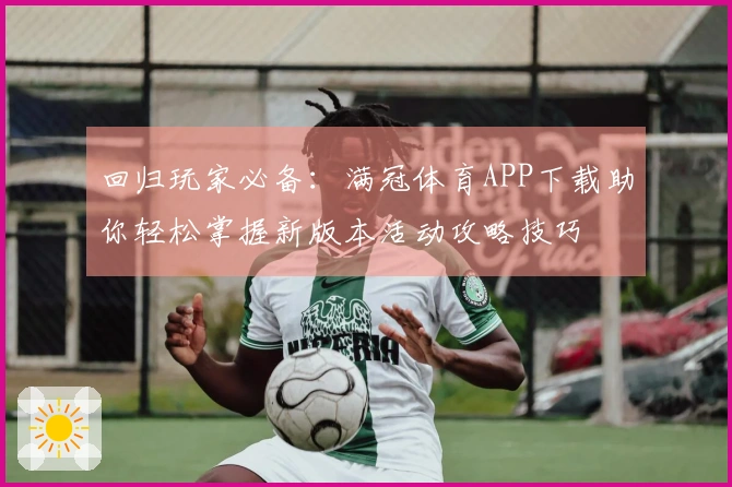 回归玩家必备：满冠体育APP下载助你轻松掌握新版本活动攻略技巧