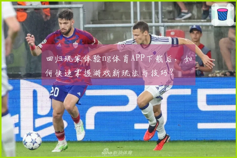 回归玩家体验ng体育APP下载后，如何快速掌握游戏新玩法与技巧？
