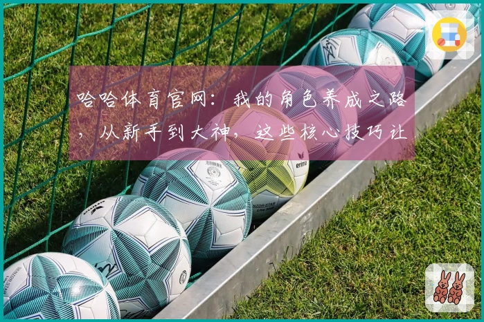哈哈体育官网：我的角色养成之路，从新手到大神，这些核心技巧让你少走弯路！