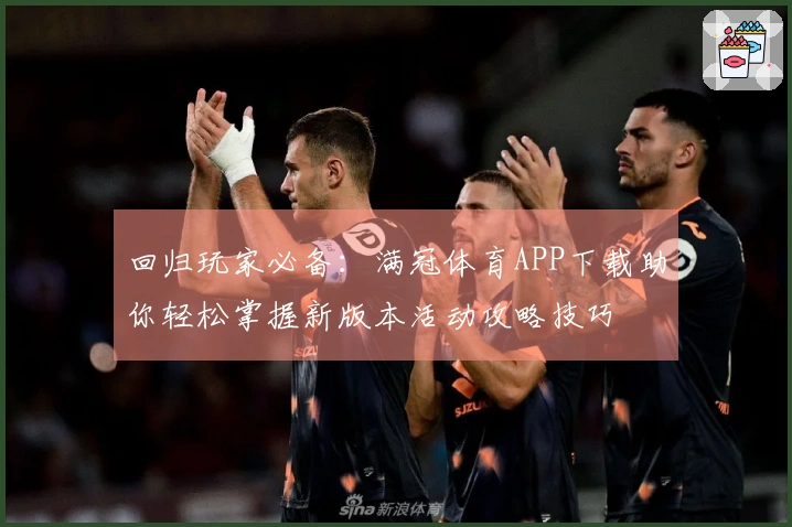 回归玩家必备：满冠体育APP下载助你轻松掌握新版本活动攻略技巧