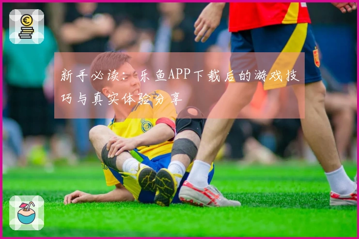 新手必读：乐鱼APP下载后的游戏技巧与真实体验分享