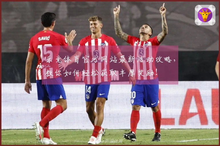 乐竞体育官方网站最新活动攻略，教你如何轻松获取丰厚奖励！
