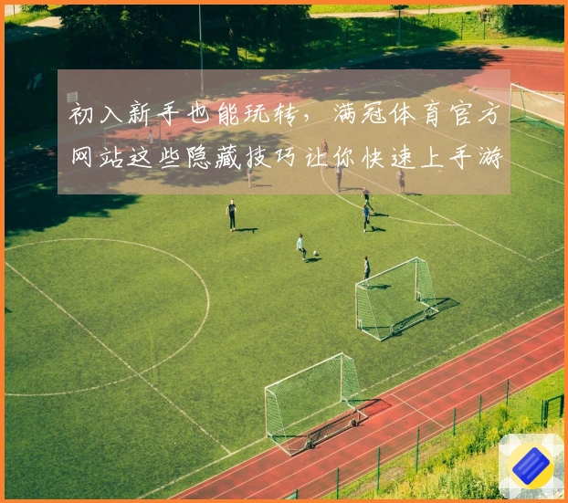 初入新手也能玩转，满冠体育官方网站这些隐藏技巧让你快速上手游戏