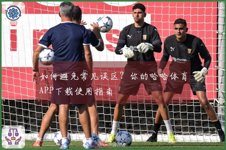 如何避免常见误区？你的哈哈体育APP下载使用指南