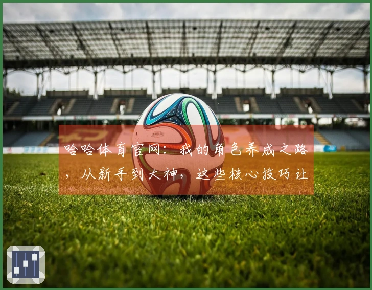 哈哈体育官网：我的角色养成之路，从新手到大神，这些核心技巧让你少走弯路！