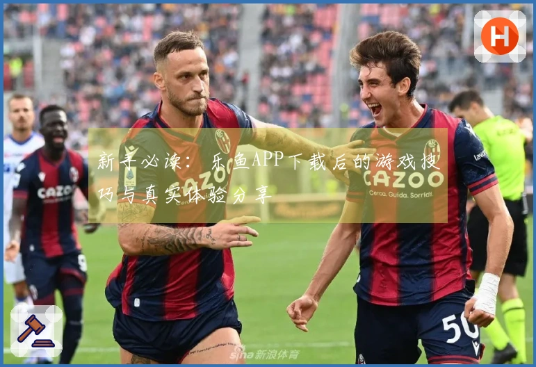 新手必读：乐鱼APP下载后的游戏技巧与真实体验分享