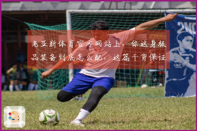 老亚新体育官方网站上，你这身极品装备到底怎么配，这篇干货保证让你少走弯路！