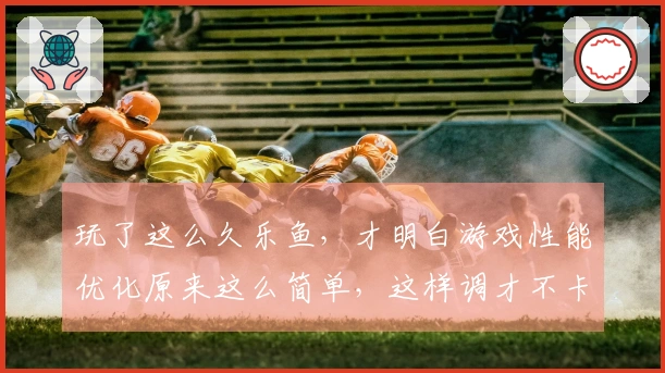 玩了这么久乐鱼，才明白游戏性能优化原来这么简单，这样调才不卡！