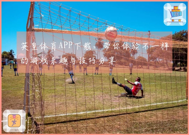 英皇体育APP下载，带你体验不一样的游戏乐趣与技巧分享