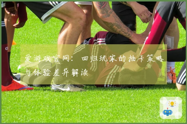 爱游戏官网：回归玩家的抽卡策略与体验差异解读