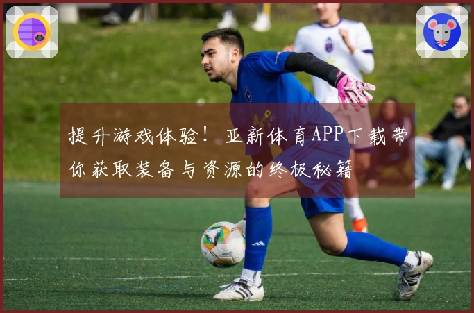 提升游戏体验！亚新体育APP下载带你获取装备与资源的终极秘籍