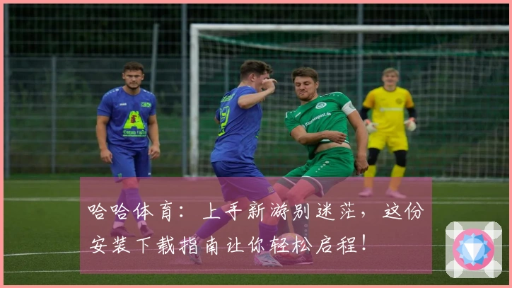 哈哈体育：上手新游别迷茫，这份安装下载指南让你轻松启程！