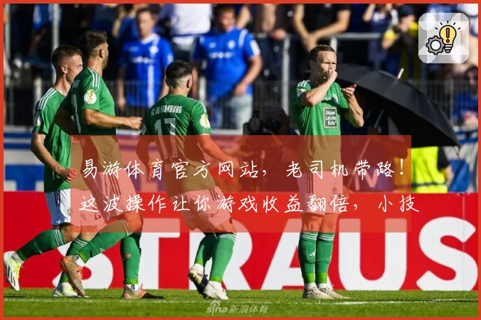 易游体育官方网站，老司机带路！这波操作让你游戏收益翻倍，小技巧赶紧码住！