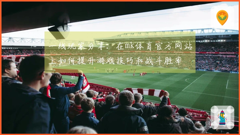 一线玩家分享：在mk体育官方网站上如何提升游戏技巧和战斗胜率