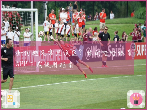 如何避免常见误区？你的哈哈体育APP下载使用指南