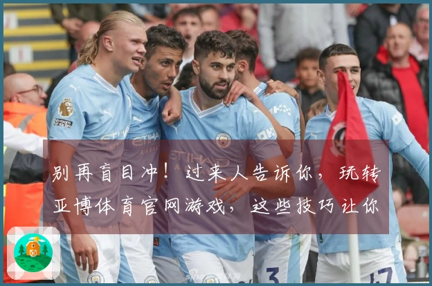 别再盲目冲!过来人告诉你,玩转亚博体育官网游戏,这些技巧让你事半功倍。