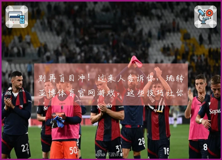 别再盲目冲！过来人告诉你，玩转亚博体育官网游戏，这些技巧让你事半功倍。