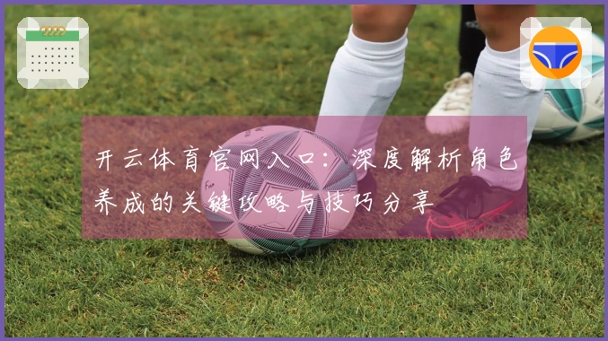 开云体育官网入口：深度解析角色养成的关键攻略与技巧分享