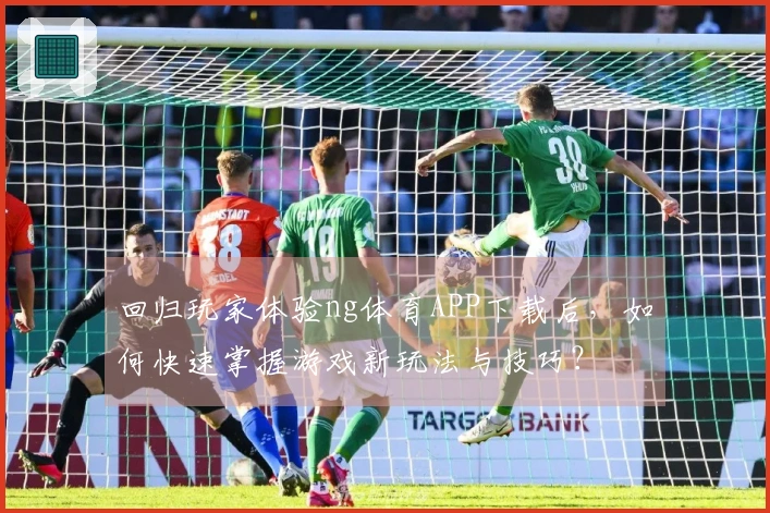 回归玩家体验ng体育APP下载后，如何快速掌握游戏新玩法与技巧？