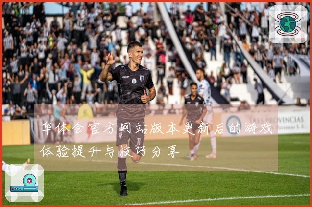 华体会官方网站版本更新后的游戏体验提升与技巧分享