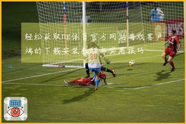 轻松获取ng体育官方网站游戏客户端的下载安装教程与实用技巧