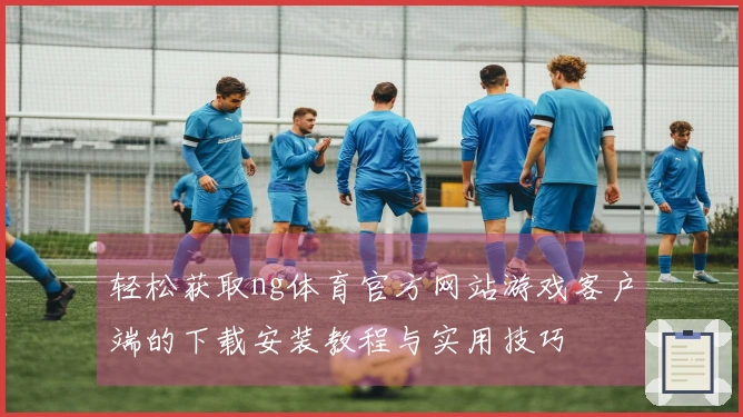 轻松获取ng体育官方网站游戏客户端的下载安装教程与实用技巧